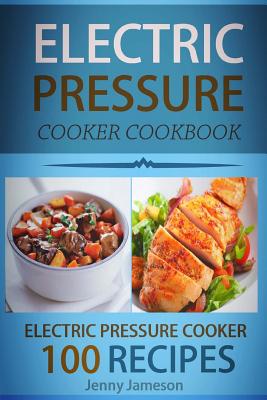 Electric Pressure Cooker Cookbook: 100 Electric Pressure Cooker Recipes: Delicious, Quick And Easy To Prepare Pressure Cooker Recipes With An Easy Ste By Jenny Jameson Cover Image