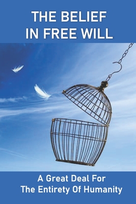 The Belief In Free Will: A Great Deal For The Entirety Of Humanity: The Betterment Of Humankind! Cover Image