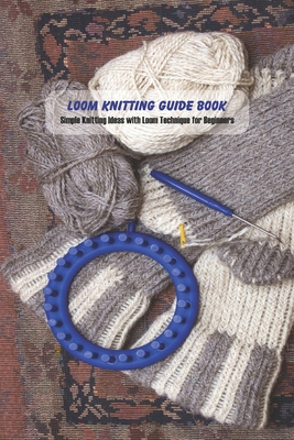 Loom Knitting Guide Book: Simple Knitting Ideas with Loom Technique for Beginners Cover Image