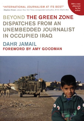 Beyond the Green Zone: Dispatches from an Unembedded Journalist in Occupied Iraq By Dahr Jamail, Amy Goodman (Foreword by) Cover Image
