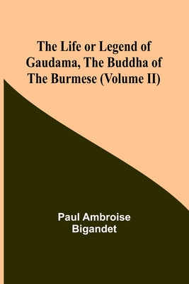 The Life or Legend of Gaudama, the Buddha of the Burmese (Volume II) By Paul Ambroise Bigandet Cover Image