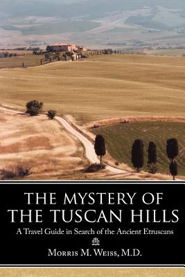 The Mystery of the Tuscan Hills: A Travel Guide in Search of the Ancient Etruscans By Morris M. Weiss Cover Image