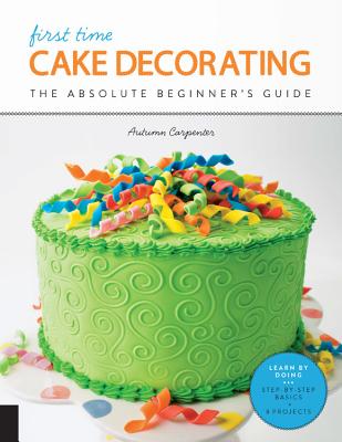 First Time Cake Decorating: The Absolute Beginner's Guide - Learn by Doing * Step-by-Step Basics + Projects By Autumn Carpenter Cover Image