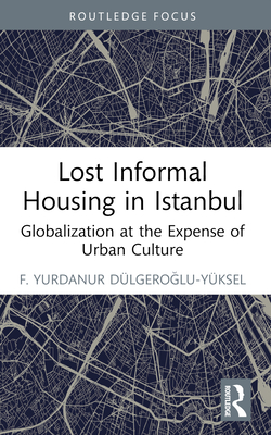 Lost Informal Housing in Istanbul: Globalization at the Expense of Urban Culture (Routledge Research in Planning and Urban Design)