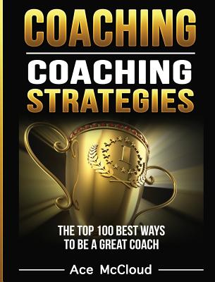 Coaching: Coaching Strategies: The Top 100 Best Ways To Be A Great Coach Cover Image