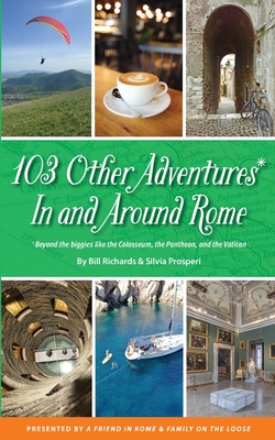 103 Other Adventures In and Around Rome: Beyond the Biggies like the Colosseum, the Pantheon, and the Vatican By Bill Richards, Silvia Prosperi Cover Image