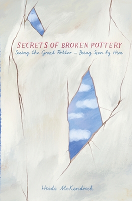 Secrets of Broken Pottery: Seeing the Great Potter - Being Seen by Him By Heidi McKendrick Cover Image
