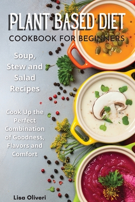 Plant Based Diet Cookbook for Beginners: Soup, Stew and Salad Recipes. Cook Up the Perfect Combination of Goodness, Flavors and Comfort. Cover Image