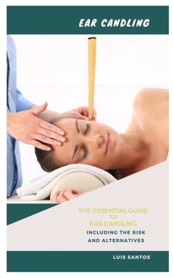 Ear Candling: The Essential Guide to Ear Candling Including the Risk and Alternatives By Luis Santos Cover Image