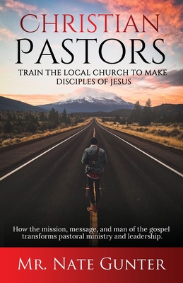 Christian Pastors, Train the Local Church to Make Disciples of Jesus: How the mission, message, and man of the gospel transforms pastoral ministry and By Nate Books (Editor) Cover Image