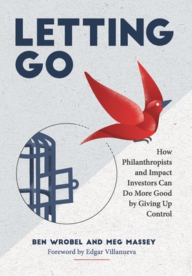 Letting Go: How Philanthropists and Impact Investors Can Do More Good By Giving Up Control: How Philanthropists and Impact Investo Cover Image