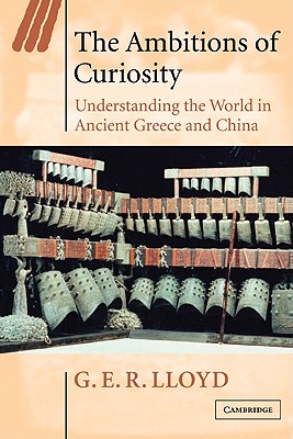 The Ambitions of Curiosity: Understanding the World in Ancient Greece and China (Ideas in Context #64)