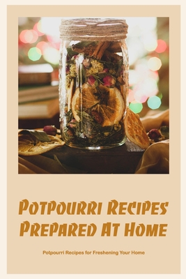 Potpourri Recipes Prepared At Home: Potpourri Recipes for Freshening Your Home By John Silkaukas Cover Image