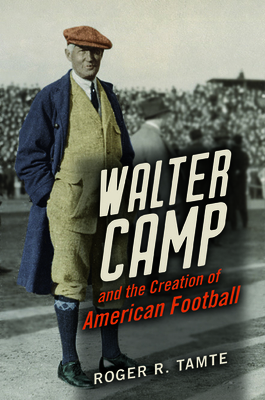 Walter Camp and the Creation of American Football By Roger R. Tamte Cover Image