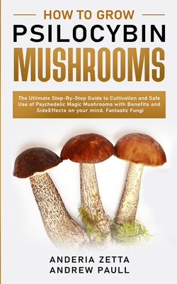How to Grow Psilocybin Mushrooms: The Ultimate Step-By-Step Guide to Cultivation and Safe Use of Psychedelic Magic Mushrooms with Benefits and Side Ef By Anderia Zetta Andrew Paull Cover Image