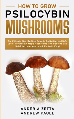 How to Grow Psilocybin Mushrooms: The Ultimate Step-By-Step Guide to Cultivation and Safe Use of Psychedelic Magic Mushrooms with Benefits and Side Ef