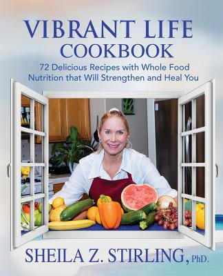 Vibrant Life CookBook: 72 Delicious Recipes with Whole Food Nutrition that Will Strengthen and Heal You By Sheila Z. Stirling Cover Image