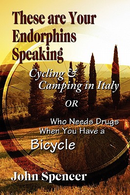 These Are Your Endorphins Speaking: Cycling & Camping in Italy or Who Needs Drugs When You Have a Bicycle By John Spencer Cover Image