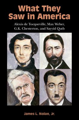 What They Saw in America: Alexis de Tocqueville, Max Weber, G. K. Chesterton, and Sayyid Qutb What They Saw in America: Alexis de Tocqueville, Max Weber, G. K. Chesterton, and Sayyid Qutb cover