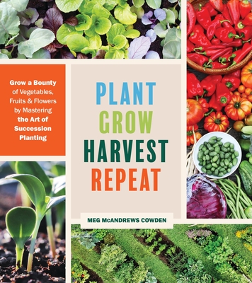 Plant Grow Harvest Repeat: Grow a Bounty of Vegetables, Fruits, and Flowers by Mastering the Art of Succession Planting Cover Image