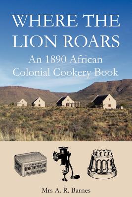 Where the Lion Roars: An 1890 African Colonial Cookery Book By A. R. Barnes, David Saffery (Editor) Cover Image