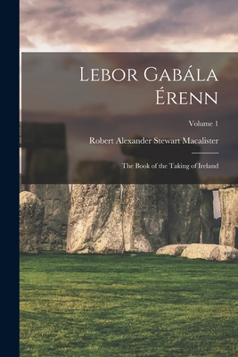 Lebor Gabála Érenn: The Book of the Taking of Ireland; Volume 1 By Robert Alexander Stewart Macalister Cover Image