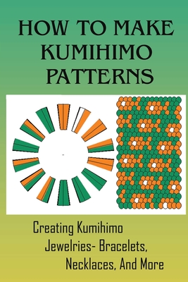 How To Make Kumihimo Patterns: Creating Kumihimo Jewelries- Bracelets,  Necklaces, And More: How To Make Kumihimo Patterns (Paperback)