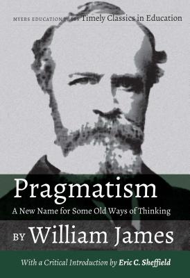 Pragmatism - A New Name for Some Old Ways of Thinking by William James: With a Critical Introduction by Eric C. Sheffield (Timely Classics in Education #4)