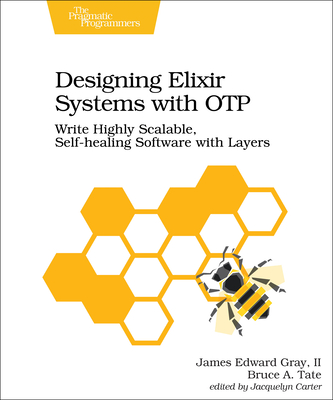 Designing Elixir Systems with Otp: Write Highly Scalable, Self-Healing Software with Layers By James Gray, Bruce Tate Cover Image
