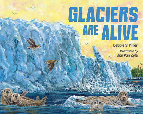 Glaciers Are Alive By Debbie S. Miller, Jon Van Zyle (Illustrator) Cover Image