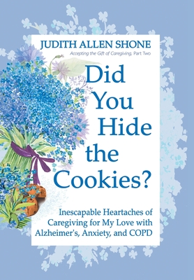 Did You Hide the Cookies?: Inescapable Heartaches of Caregiving for My Love with Alzheimer's, Anxiety, and COPD Cover Image