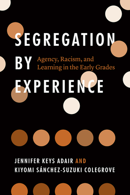 Segregation by Experience: Agency, Racism, and Learning in the Early Grades By Jennifer Keys Adair, Kiyomi Sánchez-Suzuki Colegrove Cover Image