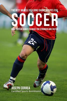 The Best Muscle Building Shake Recipes for Soccer: High Protein Shakes to Make You Stronger and Faster By Joseph Correa Cover Image