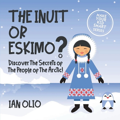 The Inuit or Eskimo? Discover the Secrets of The People of The Arctic! MAKE YOUR KID SMART SERIES.: Book For Kids Ages 3-6 Cover Image
