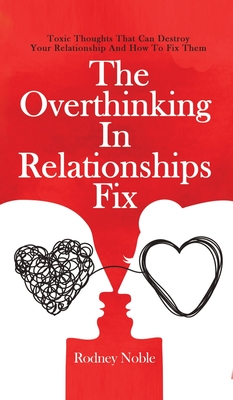 The Overthinking In Relationships Fix: Toxic Thoughts That Can Destroy Your Relationship And How To Fix Them Cover Image