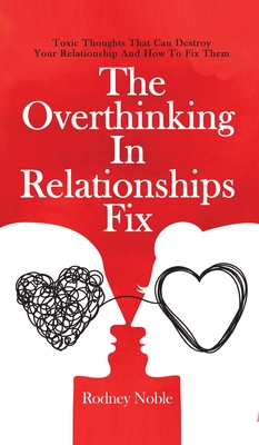 The Overthinking In Relationships Fix: Toxic Thoughts That Can Destroy Your Relationship And How To Fix Them