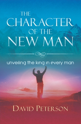 The Character of the New Man: unveiling the king in every man By David Peterson Cover Image