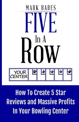 Five In A Row: How To Create 5 Star Reviews And Massive Profits In Your Bowling Center Cover Image