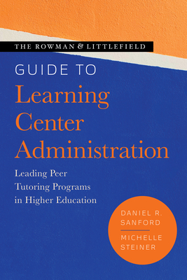 The Rowman & Littlefield Guide to Learning Center Administration: Leading Peer Tutoring Programs in Higher Education By Daniel R. Sanford, Michelle Steiner Cover Image