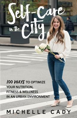 Self-Care in the City: 100 Ways to Optimize Your Nutrition, Fitness & Wellness in an Urban Environment Cover Image