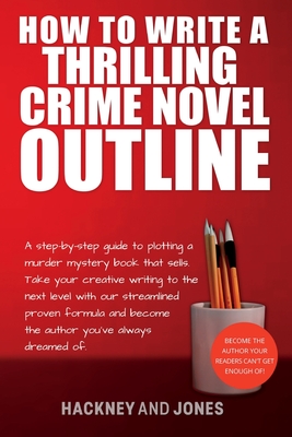 How To Write A Thrilling Crime Novel Outline: A Step-By-Step Guide To Plotting A Murder Mystery Book That Sells. Take Your Creative Writing To The Nex By Hackney And Jones Cover Image