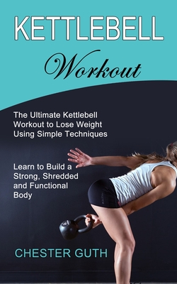 fryser Fjendtlig italiensk Kettlebell Workout: Learn to Build a Strong, Shredded and Functional Body  (The Ultimate Kettlebell Workout to Lose Weight Using Simple Tec  (Paperback) | Gallery Bookshop & Bookwinkle's Children's Books