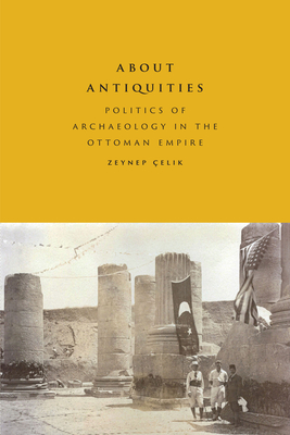 About Antiquities: Politics of Archaeology in the Ottoman Empire By Zeynep Çelik Cover Image