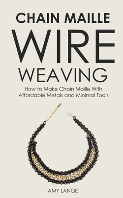 Chain Maille Wire Weaving: How to Make Chain Maille With Affordable Metals and Minimal Tools Cover Image
