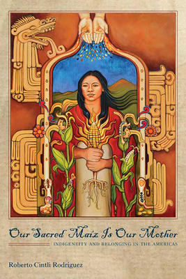 Our Sacred Maíz Is Our Mother: Indigeneity and Belonging in the Americas By Roberto Cintli Rodríguez Cover Image