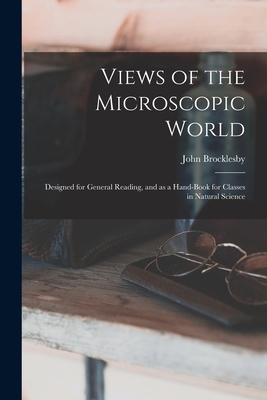 Views of the Microscopic World: Designed for General Reading, and as a Hand-book for Classes in Natural Science By John 1811-1889 Brocklesby Cover Image