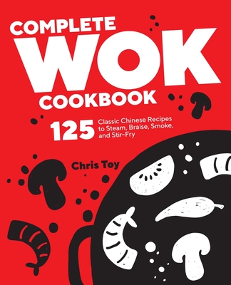 Complete Wok Cookbook: 125 Classic Chinese Recipes to Steam, Braise, Smoke, and Stir-Fry By Chris Toy Cover Image