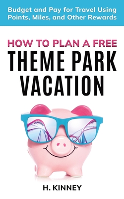 How to Plan a Free Theme Park Vacation: Budget and Pay for Travel Using Points, Miles, and Other Rewards By H. Kinney Cover Image