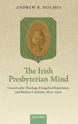 The Irish Presbyterian Mind: Conservative Theology, Evangelical Experience, and Modern Criticism, 1830-1930 Cover Image