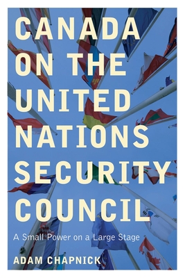Canada on the United Nations Security Council: A Small Power on a Large Stage By Adam Chapnick Cover Image